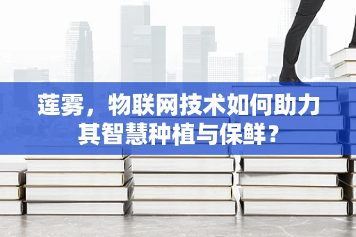 莲雾，物联网技术如何助力其智慧种植与保鲜？