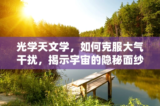 光学天文学，如何克服大气干扰，揭示宇宙的隐秘面纱？