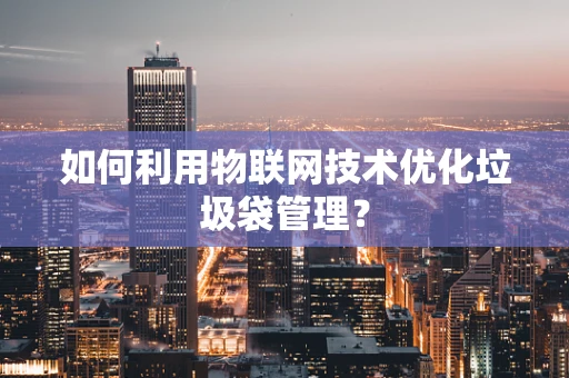 如何利用物联网技术优化垃圾袋管理？