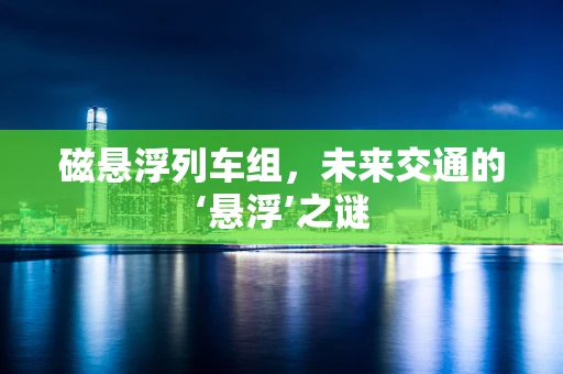 磁悬浮列车组，未来交通的‘悬浮’之谜