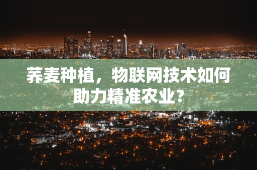 荞麦种植，物联网技术如何助力精准农业？