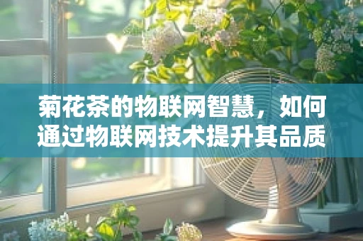 菊花茶的物联网智慧，如何通过物联网技术提升其品质与体验？