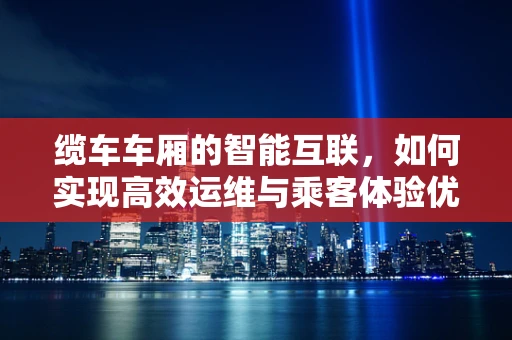 缆车车厢的智能互联，如何实现高效运维与乘客体验优化？