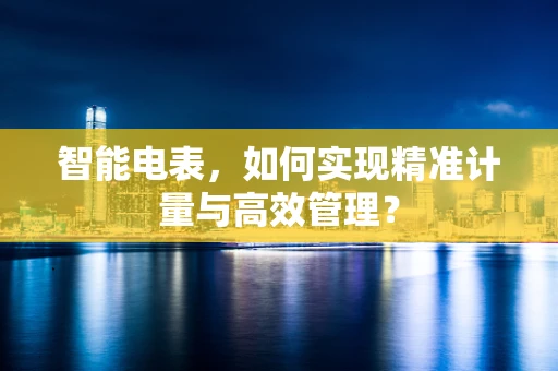 智能电表，如何实现精准计量与高效管理？