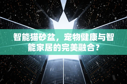 智能猫砂盆，宠物健康与智能家居的完美融合？