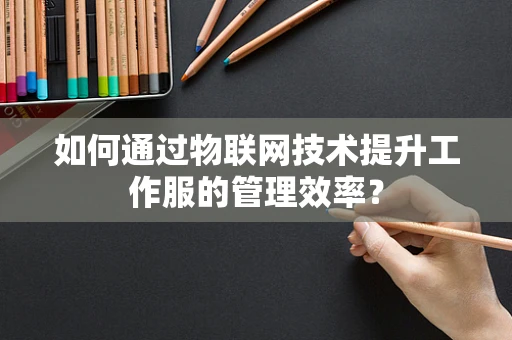 如何通过物联网技术提升工作服的管理效率？