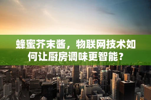 蜂蜜芥末酱，物联网技术如何让厨房调味更智能？