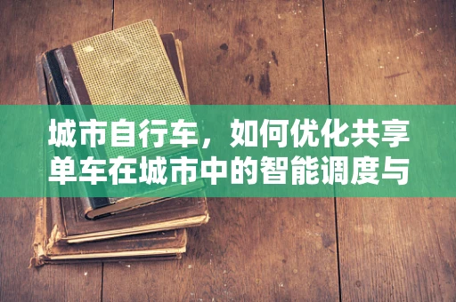 城市自行车，如何优化共享单车在城市中的智能调度与运维？