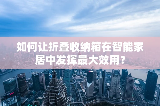 如何让折叠收纳箱在智能家居中发挥最大效用？
