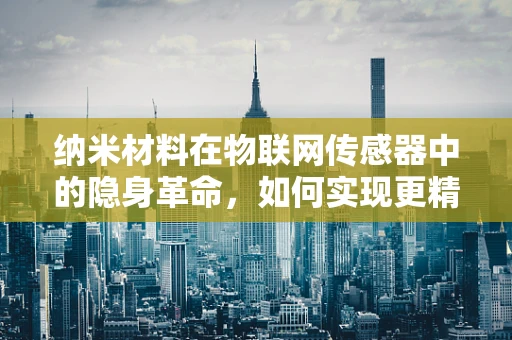 纳米材料在物联网传感器中的隐身革命，如何实现更精准、更微小的感知？
