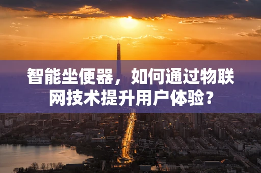 智能坐便器，如何通过物联网技术提升用户体验？