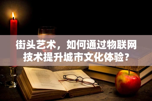 街头艺术，如何通过物联网技术提升城市文化体验？