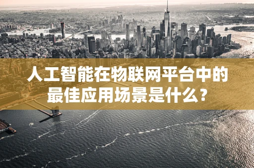 人工智能在物联网平台中的最佳应用场景是什么？