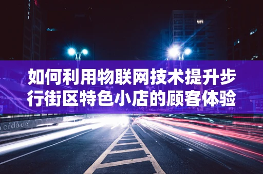 如何利用物联网技术提升步行街区特色小店的顾客体验？