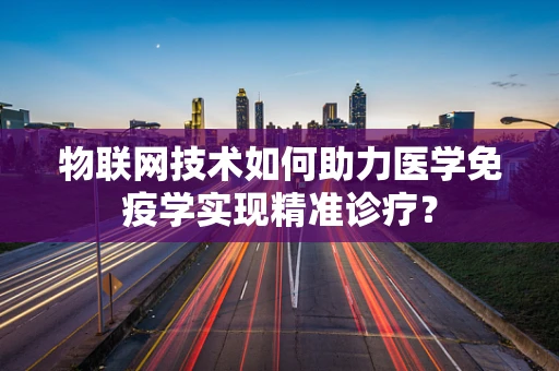 物联网技术如何助力医学免疫学实现精准诊疗？