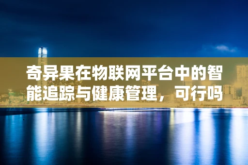 奇异果在物联网平台中的智能追踪与健康管理，可行吗？