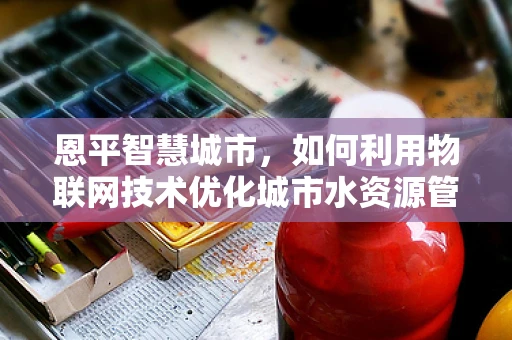 恩平智慧城市，如何利用物联网技术优化城市水资源管理？