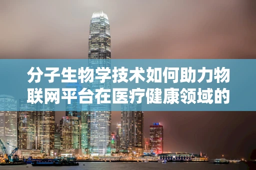 分子生物学技术如何助力物联网平台在医疗健康领域的应用？