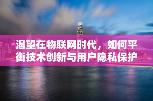 渴望在物联网时代，如何平衡技术创新与用户隐私保护？