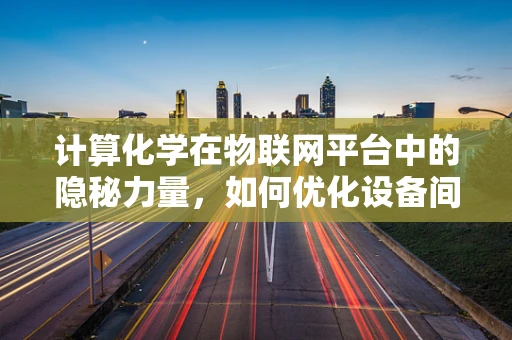 计算化学在物联网平台中的隐秘力量，如何优化设备间通信协议？