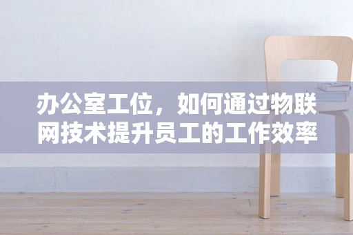 办公室工位，如何通过物联网技术提升员工的工作效率与舒适度？