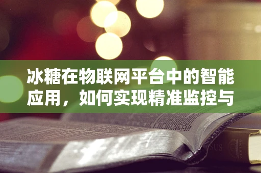 冰糖在物联网平台中的智能应用，如何实现精准监控与优化？