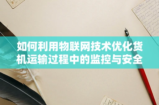 如何利用物联网技术优化货机运输过程中的监控与安全管理？