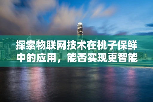 探索物联网技术在桃子保鲜中的应用，能否实现更智能的冷链管理？