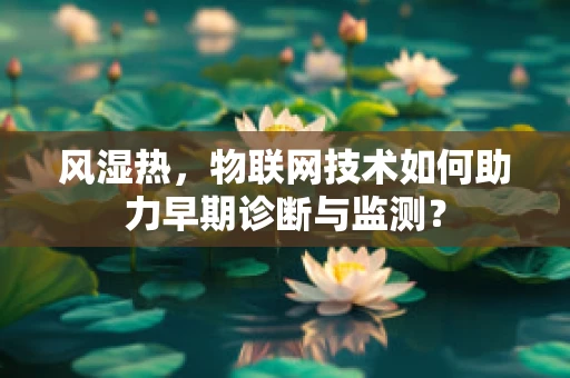 风湿热，物联网技术如何助力早期诊断与监测？