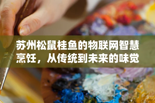 苏州松鼠桂鱼的物联网智慧烹饪，从传统到未来的味觉革新