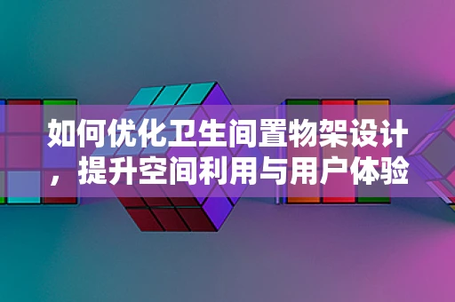 如何优化卫生间置物架设计，提升空间利用与用户体验？