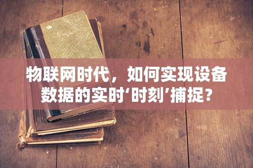 物联网时代，如何实现设备数据的实时‘时刻’捕捉？