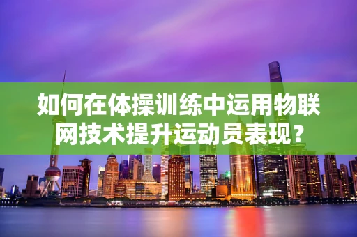 如何在体操训练中运用物联网技术提升运动员表现？