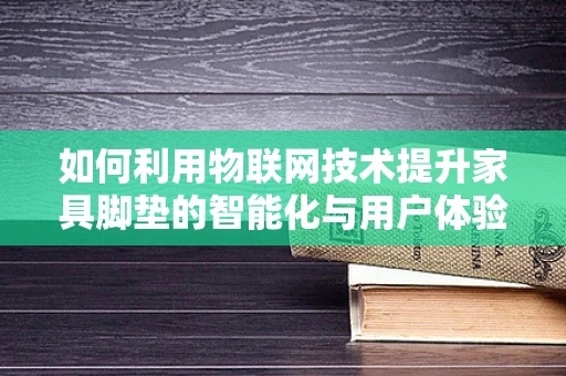 如何利用物联网技术提升家具脚垫的智能化与用户体验？