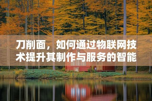 刀削面，如何通过物联网技术提升其制作与服务的智能化水平？