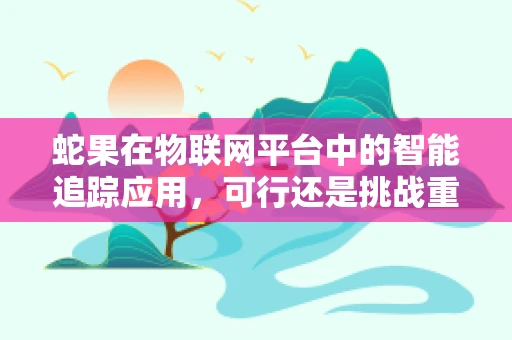 蛇果在物联网平台中的智能追踪应用，可行还是挑战重重？