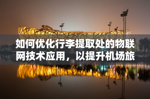 如何优化行李提取处的物联网技术应用，以提升机场旅客体验？