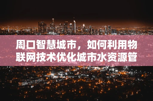 周口智慧城市，如何利用物联网技术优化城市水资源管理？