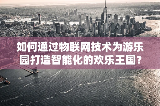 如何通过物联网技术为游乐园打造智能化的欢乐王国？