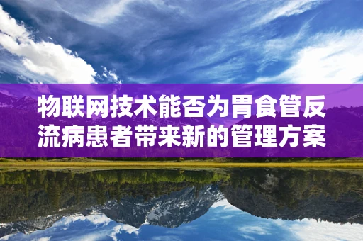 物联网技术能否为胃食管反流病患者带来新的管理方案？