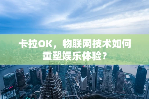 卡拉OK，物联网技术如何重塑娱乐体验？