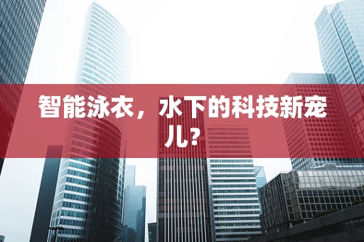 智能泳衣，水下的科技新宠儿？