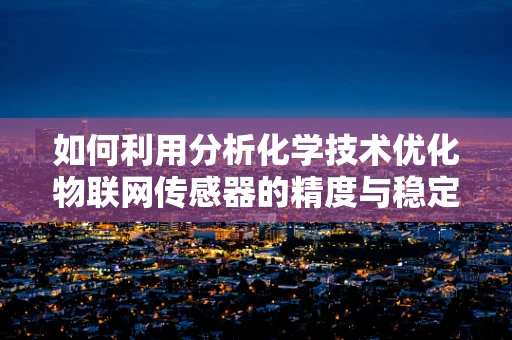 如何利用分析化学技术优化物联网传感器的精度与稳定性？