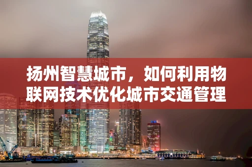 扬州智慧城市，如何利用物联网技术优化城市交通管理？