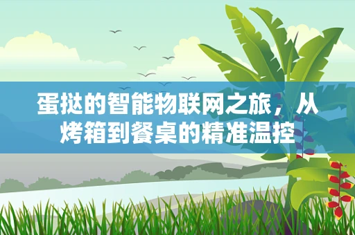 蛋挞的智能物联网之旅，从烤箱到餐桌的精准温控