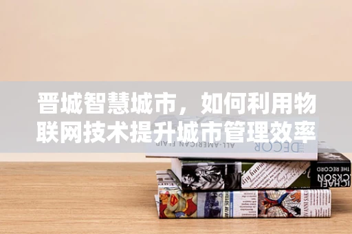 晋城智慧城市，如何利用物联网技术提升城市管理效率？