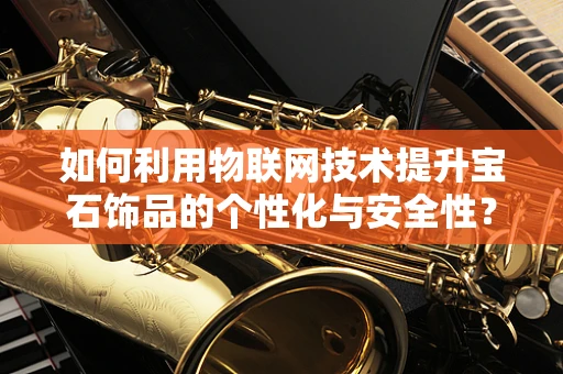 如何利用物联网技术提升宝石饰品的个性化与安全性？