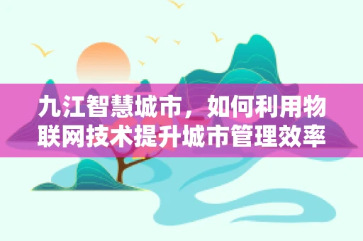 九江智慧城市，如何利用物联网技术提升城市管理效率？