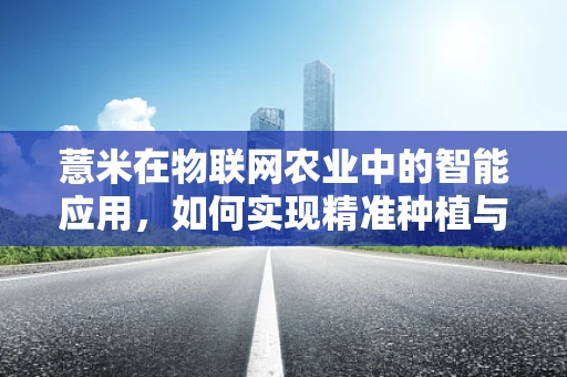 薏米在物联网农业中的智能应用，如何实现精准种植与监控？