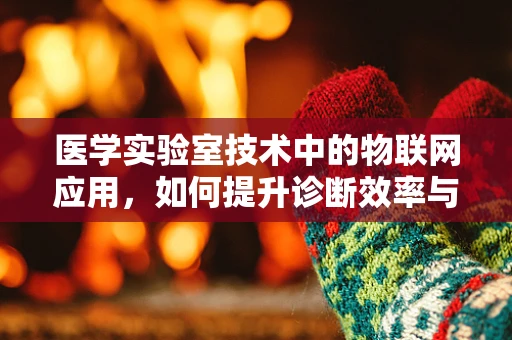 医学实验室技术中的物联网应用，如何提升诊断效率与精准度？